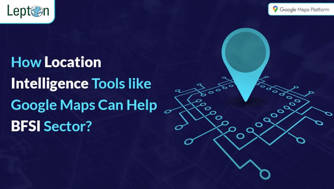 How Location Intelligence Tools like Google Maps Can Help the BFSI Sector