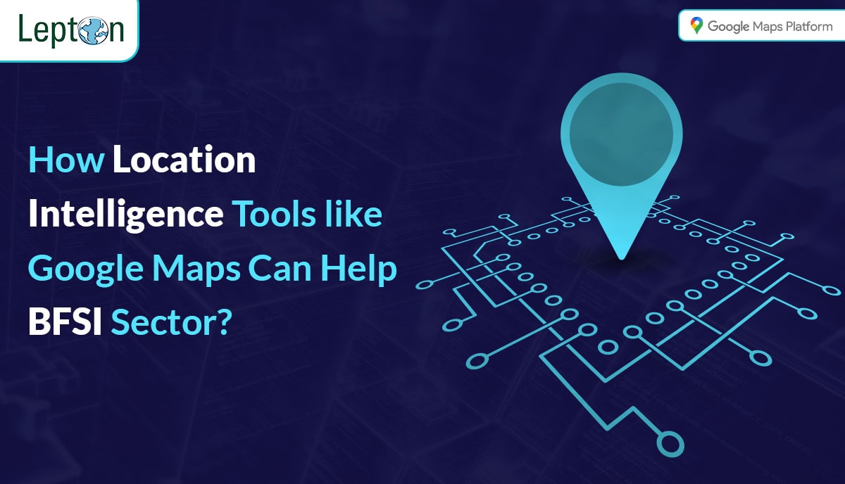 How Location Intelligence Tools like Google Maps Can Help the BFSI Sector